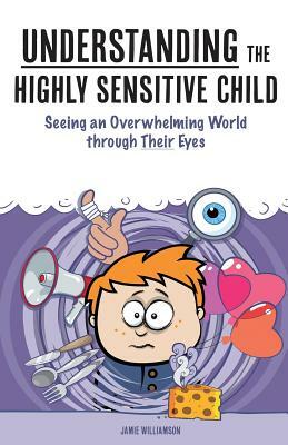 Understanding the Highly Sensitive Child: Seeing an Overwhelming World through Their Eyes by James Williams