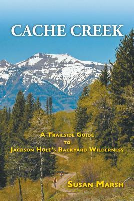 Cache Creek: A Trailguide to Jackson Hole's Backyard Wilderness by Susan Marsh