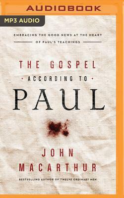 The Gospel According to Paul: Embracing the Good News at the Heart of Paul's Teachings by John MacArthur