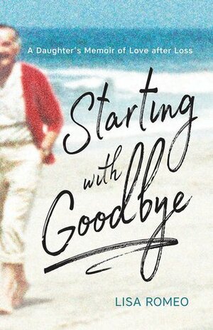 Starting with Goodbye: A Daughter's Memoir of Love after Loss by Lisa Romeo