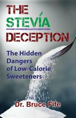 The Stevia Deception: The Hidden Dangers of Low-Calorie Sweeteners by Bruce Fife