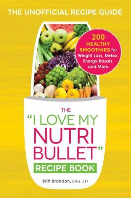 The I Love My Nutribullet Recipe Book: 200 Healthy Smoothies for Weight Loss, Detox, Energy Boosts, and More by Britt Brandon