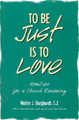 To Be Just is to Love: Homilies for a Church Renewing by Walter J. Burghardt