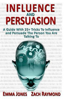 Influence And Persuasion: A Guide With 25+ Tricks To Influence and Persuade The Person You Are Talking To - Why You Must Learn To Understand Hum by Emma Jones, Zach Raymond