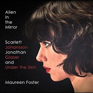 Alien in the Mirror: Scarlett Johansson, Jonathan Glazer and Under the Skin by Maureen Foster