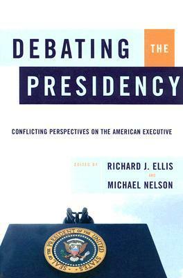 Debating The Presidency: Conflicting Perspectives On The American Executive by Richard J. Ellis