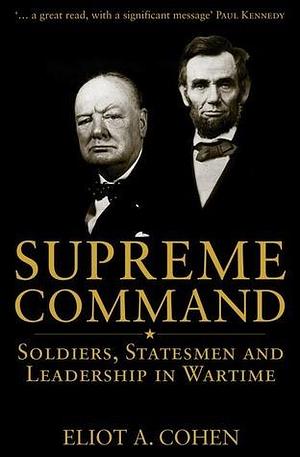 Supreme Command: Soldiers, Statesmen And Leadership In Wartime by Eliot A. Cohen, Eliot A. Cohen