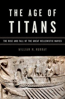 Age of Titans: The Rise and Fall of the Great Hellenistic Navies by William M. Murray