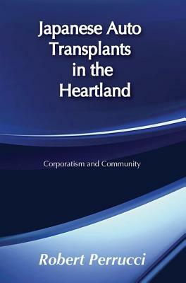 Japanese Auto Transplants in the Heartland: Corporatism and Community by Robert Perrucci