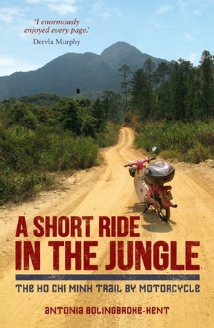A Short Ride in the Jungle: The Ho Chi Minh Trail by Motorcycle by Antonia Bolingbroke-Kent