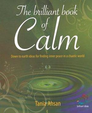 The Brilliant Book of Calm: Down to earth ideas for finding inner peace in a chaotic world by Tania Ahsan, Tania Ahsan