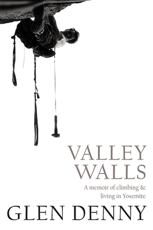 Valley Walls: A Memoir of Climbing and Living in Yosemite by Glen Denny
