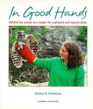 In Good Hands: Behind the Scenes at a Center for Orphaned and Injured Birds by Stephen R. Swinburne