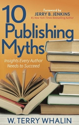 10 Publishing Myths: Insights Every Author Needs to Succeed by W. Terry Whalin