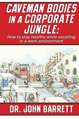 Caveman Bodies in a Corporate Jungle: How to Stay Healthy While Excelling in a Work Environment by John Barrett