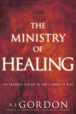 The Ministry of Healing: The Unbroken History of God's Power to Heal by A. J. Gordon