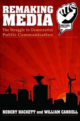 Remaking Media: The Struggle to Democratize Public Communication by Robert A. Hackett