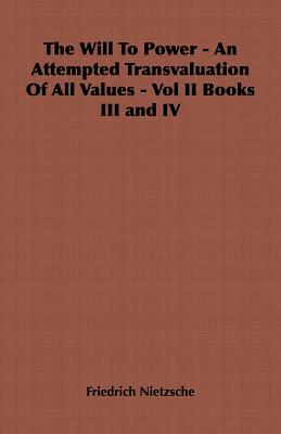 The Will to Power - An Attempted Transvaluation of All Values - Vol II Books III and IV by Friedrich Nietzsche
