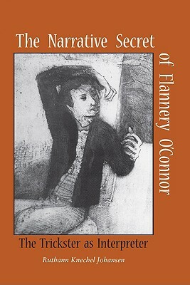 The Narrative Secret of Flannery O'Connor: The Trickster as Interpreter by Ruthann Knechel Johansen