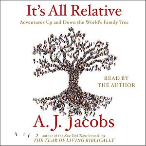 It's All Relative: Adventures Up and Down the World’s Family Tree by A.J. Jacobs