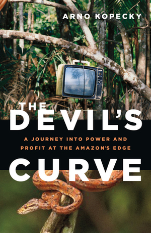 The Devil's Curve: A Journey into Power and Profit at the Amazon's Edge by Arno Kopecky