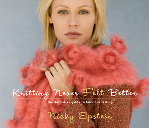 Knitting Never Felt Better: The Definitive Guide to Fabulous Felting by Nicky Epstein