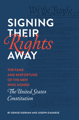 Signing Their Rights Away: The Fame and Misfortune of the Men Who Signed the United States Constitution by Joseph D'Agnese, Denise Kiernan