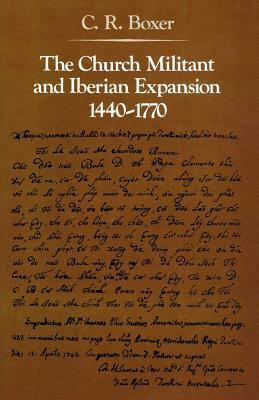 The Church Militant and Iberian Expansion 1440-1770 by C. R. Boxer