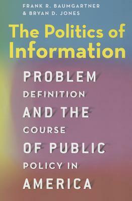 The Politics of Information: Problem Definition and the Course of Public Policy in America by Frank R. Baumgartner, Bryan D. Jones