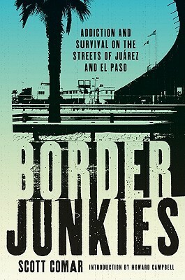 Border Junkies: Addiction and Survival on the Streets of Juarez and El Paso by Scott Comar, Howard Campbell