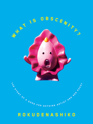 What Is Obscenity?: The Story of a Good for Nothing Artist and Her Pussy by Rokudenashiko, Graham Kolbeins