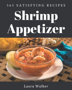 365 Satisfying Shrimp Appetizer Recipes: Shrimp Appetizer Cookbook - The Magic to Create Incredible Flavor! by Laura Walker