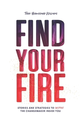 Find Your Fire: Stories and Strategies to Inspire the Changemaker Inside You by Terri Broussard Williams