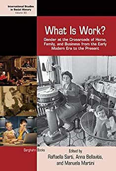 What is Work?: Gender at the Crossroads of Home, Family, and Business from the Early Modern Era to the Present by Anna Bellavitis, Raffaella Sarti, Manuela Martini