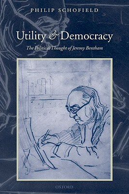 Utility and Democracy: The Political Thought of Jeremy Bentham by Philip Schofield