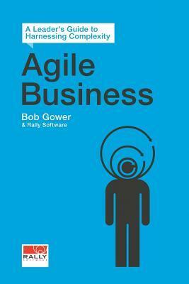 Agile Business: A Leader's Guide to Harnessing Complexity by Bob Gower