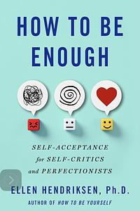 How to Be Enough: Self-Acceptance for Self-Critics and Perfectionists by Ellen Hendriksen