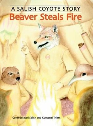 Beaver Steals Fire: A Salish Coyote Story by Confederated Salish and Kootenai Tribes, Johnny Arlee, Sam Sandoval