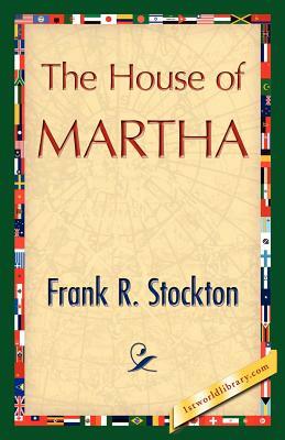 The House of Martha by R. Stockton Frank R. Stockton, Frank R. Stockton