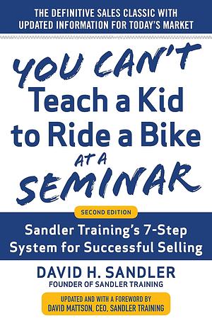 You Can't Teach a Kid to Ride a Bike at a Seminar: Sandler Training's 7-Step System for Successful Selling by David H. Sandler, David H. Mattson