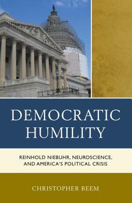 Democratic Humility: Reinhold Niebuhr, Neuroscience, and America's Political Crisis by Christopher Beem