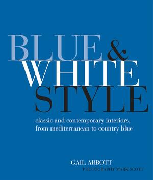 Blue and White Style: Classic and contemporary interiors from Mediterranean to country blue by Gail Abbott