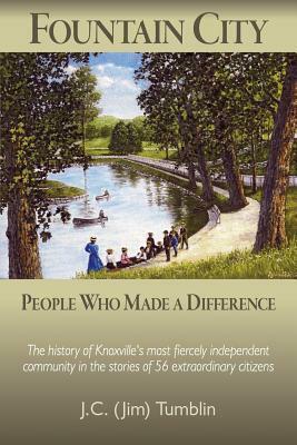 Fountain City: People Who Made a Difference: The history of Knoxville's most fiercely independent community in the stories of 56 extr by Jim C. Tumblin