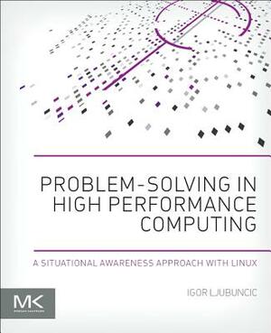 Problem-Solving in High Performance Computing: A Situational Awareness Approach with Linux by Igor Ljubuncic