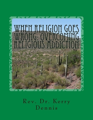 When Religion Goes Wrong: Overcoming Religious Addiction by Kerry B. Dennis