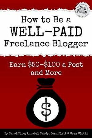 How to Be a Well-Paid Freelance Blogger: Earn $50-$100 a Post and More by Sean Platt, Carol Tice, Greg Ciotti, Annabel Candy