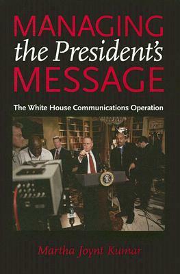 Managing the President's Message: The White House Communications Operation by Martha Joynt Kumar