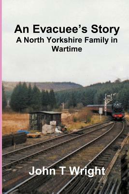 An Evacuee's Story a North Yorkshire Family in Wartime by John T. Wright