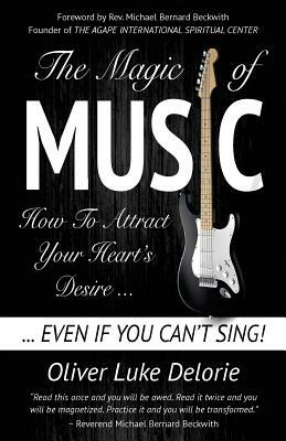 The Magic of Music: How To Attract Your Heart's Desire Even If You Can't Sing by Oliver Luke Delorie