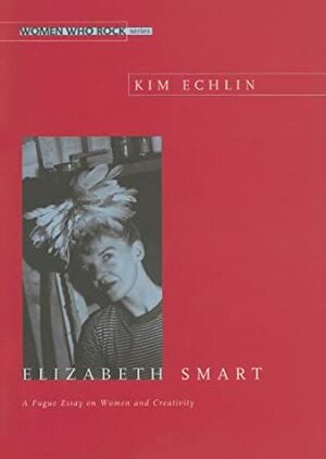 Elizabeth Smart: A Fugue Essay on Women and Creativity by Kim Echlin